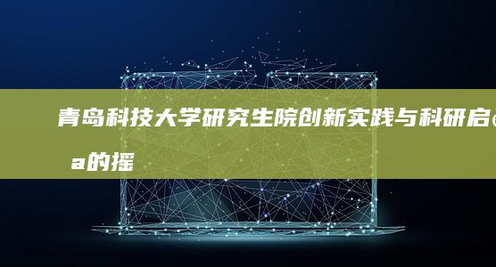 青岛科技大学研究生院：创新实践与科研启航的摇篮